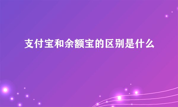 支付宝和余额宝的区别是什么