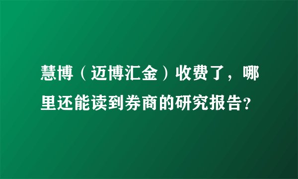 慧博（迈博汇金）收费了，哪里还能读到券商的研究报告？