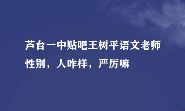 芦台一中贴吧王树平语文老师性别，人咋样，严厉嘛