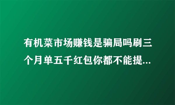 有机菜市场赚钱是骗局吗刷三个月单五千红包你都不能提现出来，因为你永远达不到200的满意度，跟后面的？