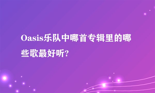 Oasis乐队中哪首专辑里的哪些歌最好听?