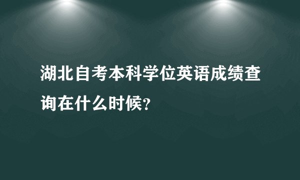 湖北自考本科学位英语成绩查询在什么时候？