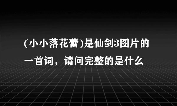 (小小落花蕾)是仙剑3图片的一首词，请问完整的是什么