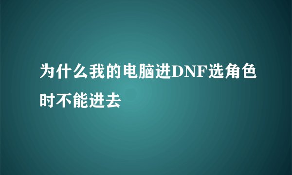 为什么我的电脑进DNF选角色时不能进去