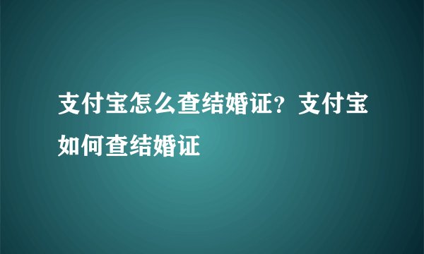 支付宝怎么查结婚证？支付宝如何查结婚证