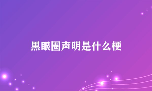 黑眼圈声明是什么梗