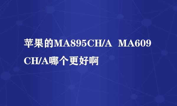 苹果的MA895CH/A  MA609CH/A哪个更好啊