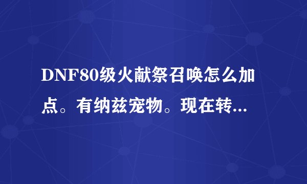 DNF80级火献祭召唤怎么加点。有纳兹宠物。现在转职了不知道怎么加点。时装要释放还是智力。