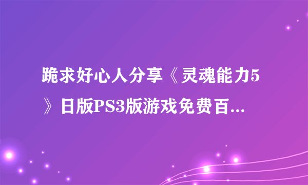 跪求好心人分享《灵魂能力5》日版PS3版游戏免费百度云资源