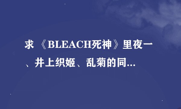 求 《BLEACH死神》里夜一、井上织姬、乱菊的同人漫画。越多越好，谢了