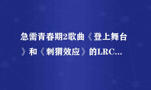 急需青春期2歌曲《登上舞台》和《刺猬效应》的LRC歌词，有的请发358879133@qq.com 谢谢吖,!