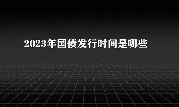 2023年国债发行时间是哪些