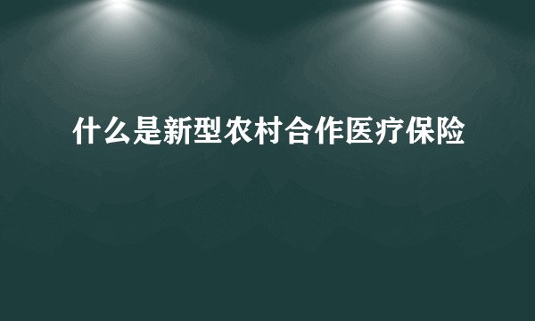 什么是新型农村合作医疗保险