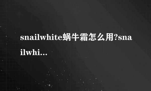 snailwhite蜗牛霜怎么用?snailwhite蜗牛霜使用方法