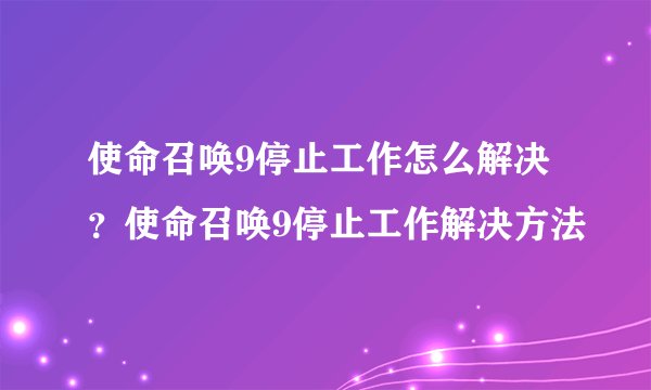 使命召唤9停止工作怎么解决？使命召唤9停止工作解决方法