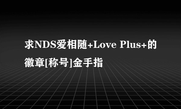 求NDS爱相随+Love Plus+的徽章[称号]金手指