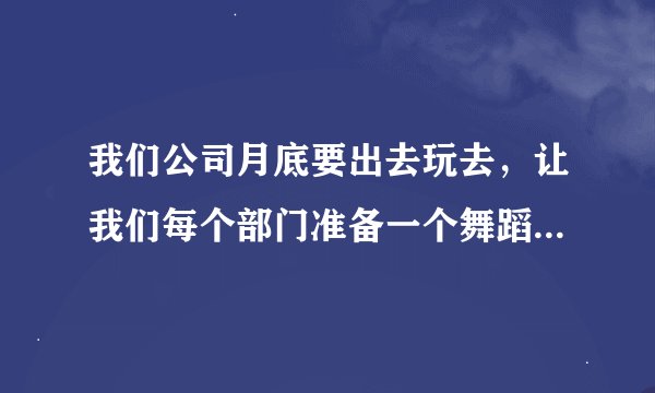 我们公司月底要出去玩去，让我们每个部门准备一个舞蹈PK，我们都不会跳舞，大家帮忙想想，什么比较好学啊
