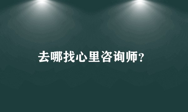 去哪找心里咨询师？