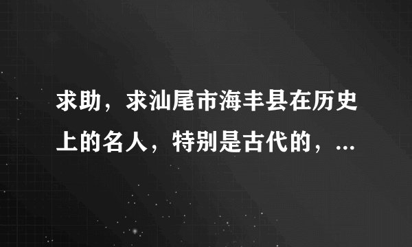 求助，求汕尾市海丰县在历史上的名人，特别是古代的，全的话再追加分 要求有姓名和时代，事迹可以没有