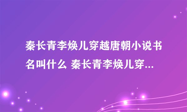 秦长青李焕儿穿越唐朝小说书名叫什么 秦长青李焕儿穿越唐朝小说的简介