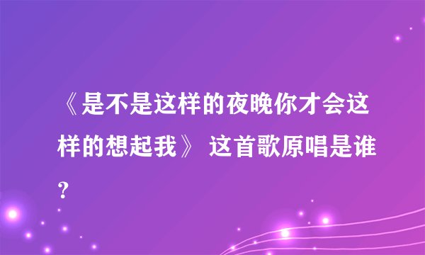 《是不是这样的夜晚你才会这样的想起我》 这首歌原唱是谁？