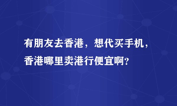 有朋友去香港，想代买手机，香港哪里卖港行便宜啊？