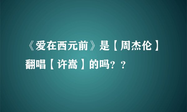 《爱在西元前》是【周杰伦】翻唱【许嵩】的吗？？