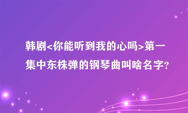 韩剧<你能听到我的心吗>第一集中东株弹的钢琴曲叫啥名字？