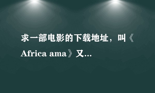 求一部电影的下载地址，叫《Africa ama》又名《残酷猎奇地带》，最好是汉语发音或字幕的，且免费高清