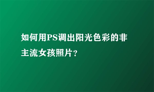 如何用PS调出阳光色彩的非主流女孩照片？