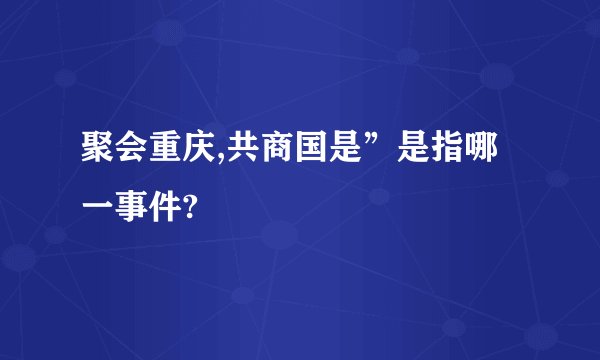 聚会重庆,共商国是”是指哪一事件?