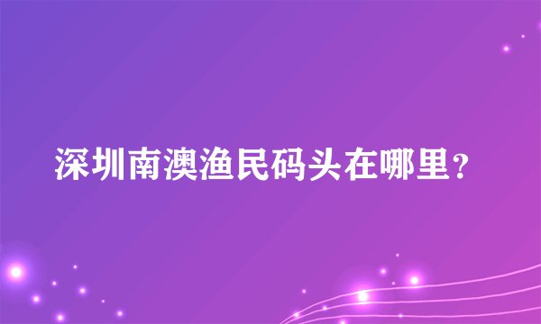 深圳南澳渔民码头在哪里？