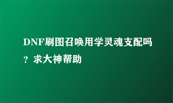 DNF刷图召唤用学灵魂支配吗？求大神帮助