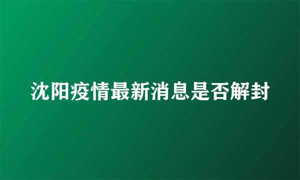 沈阳疫情最新消息是否解封