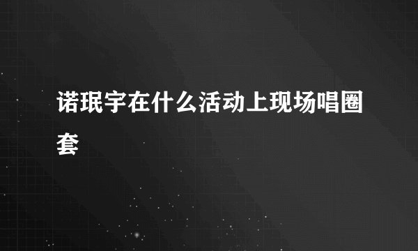 诺珉宇在什么活动上现场唱圈套