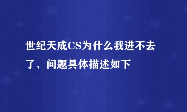 世纪天成CS为什么我进不去了，问题具体描述如下