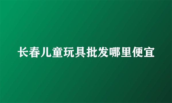 长春儿童玩具批发哪里便宜