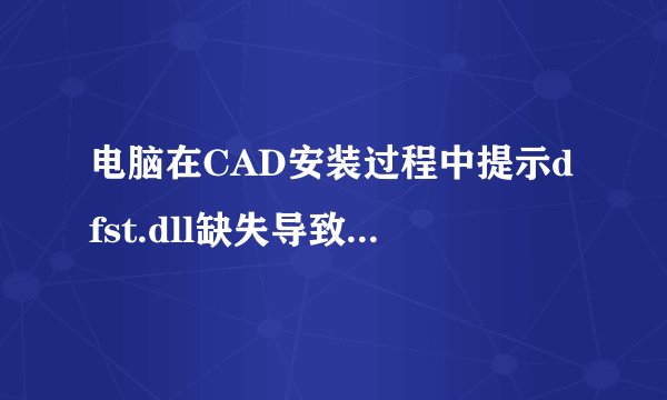 电脑在CAD安装过程中提示dfst.dll缺失导致安装失败如何解决