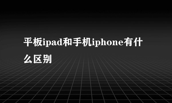 平板ipad和手机iphone有什么区别