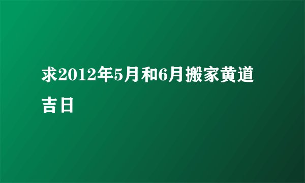 求2012年5月和6月搬家黄道吉日