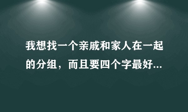 我想找一个亲戚和家人在一起的分组，而且要四个字最好。是qq分组大家帮帮我。