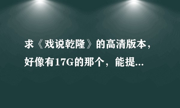 求《戏说乾隆》的高清版本，好像有17G的那个，能提供网盘的最好，如果是种子，测试能下载的发我QQ