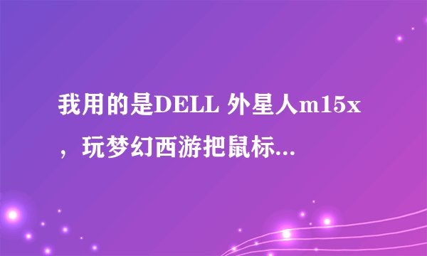 我用的是DELL 外星人m15x，玩梦幻西游把鼠标移到游戏界面就开始卡。。玩不了游戏。。我要怎么解决这个问题
