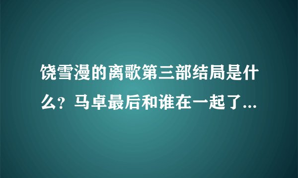 饶雪漫的离歌第三部结局是什么？马卓最后和谁在一起了？颜舒舒和于安朵呢？夏花和阿南在没在一起？