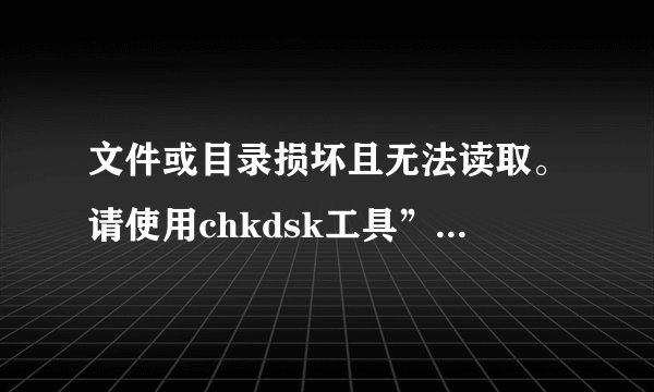 文件或目录损坏且无法读取。请使用chkdsk工具”的提示~我该怎么操作