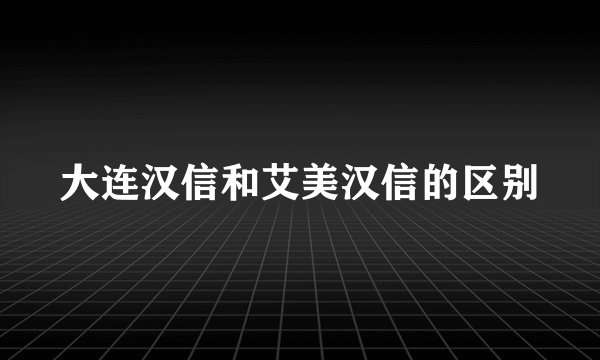 大连汉信和艾美汉信的区别