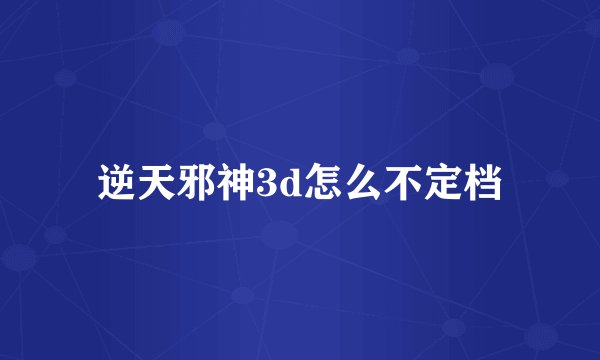 逆天邪神3d怎么不定档