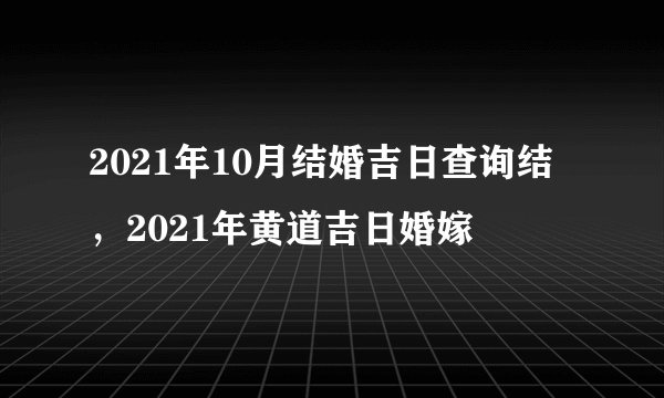 2021年10月结婚吉日查询结，2021年黄道吉日婚嫁