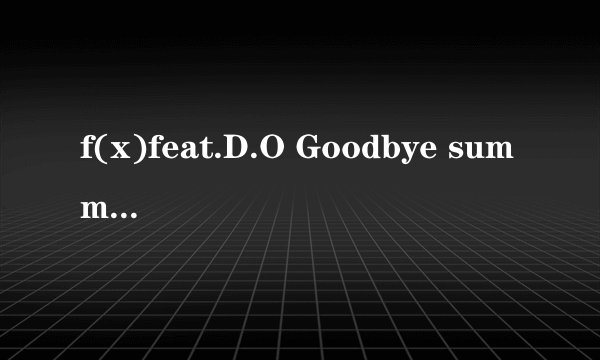 f(x)feat.D.O Goodbye summer求中文歌词分配 每一句都必须要标注谁唱包括合音 尤其是第一段高潮的合音...