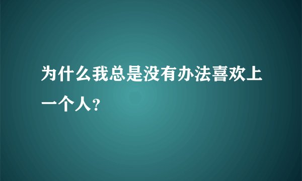 为什么我总是没有办法喜欢上一个人？